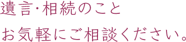 遺言・相続のことお気軽にご相談ください。