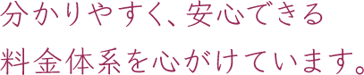 分かりやすく、安心できる料金体系を心がけています。